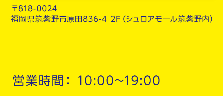 〒818-0024 福岡県筑紫野市原田836-4（シュロアモール筑紫野内）
